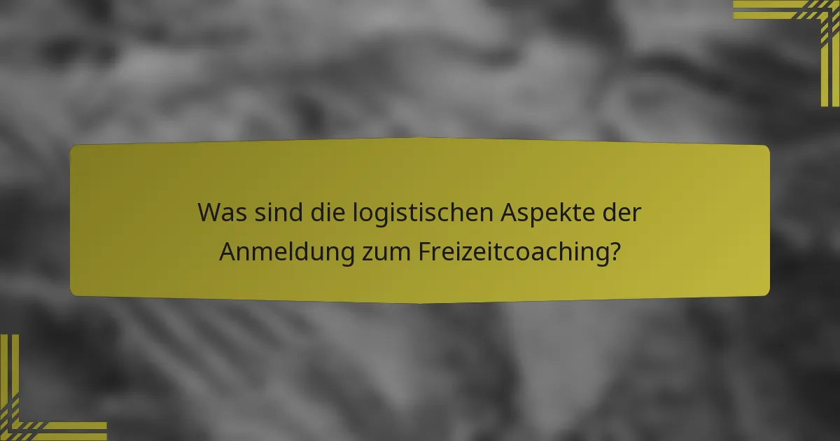 Was sind die logistischen Aspekte der Anmeldung zum Freizeitcoaching?