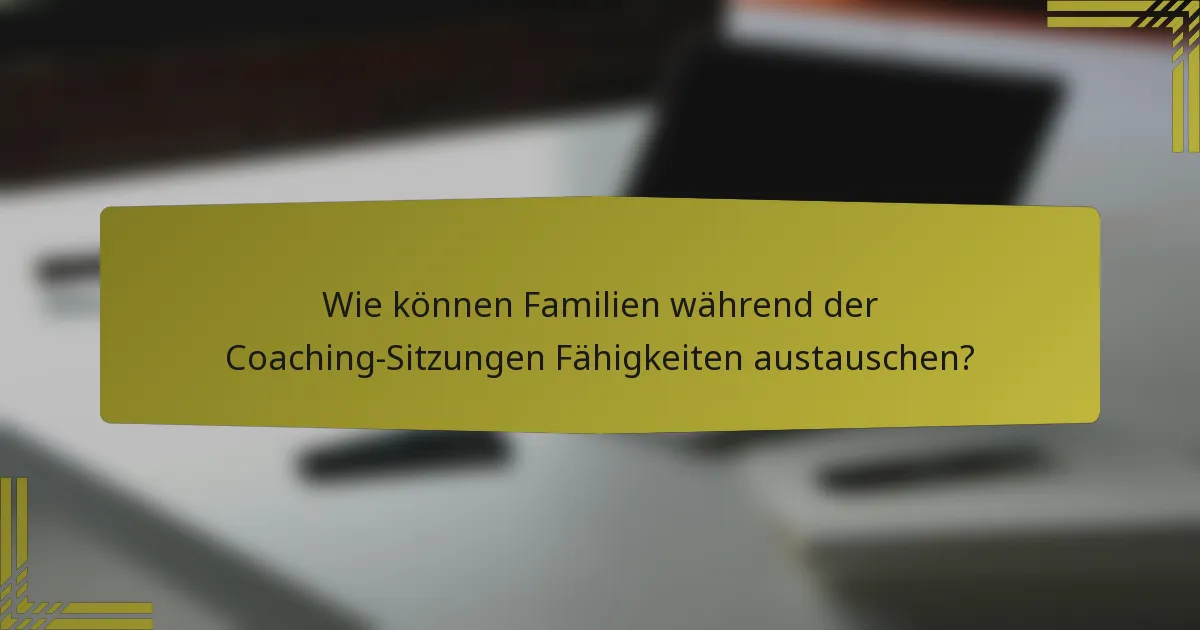 Wie können Familien während der Coaching-Sitzungen Fähigkeiten austauschen?