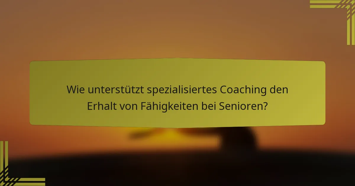 Wie unterstützt spezialisiertes Coaching den Erhalt von Fähigkeiten bei Senioren?